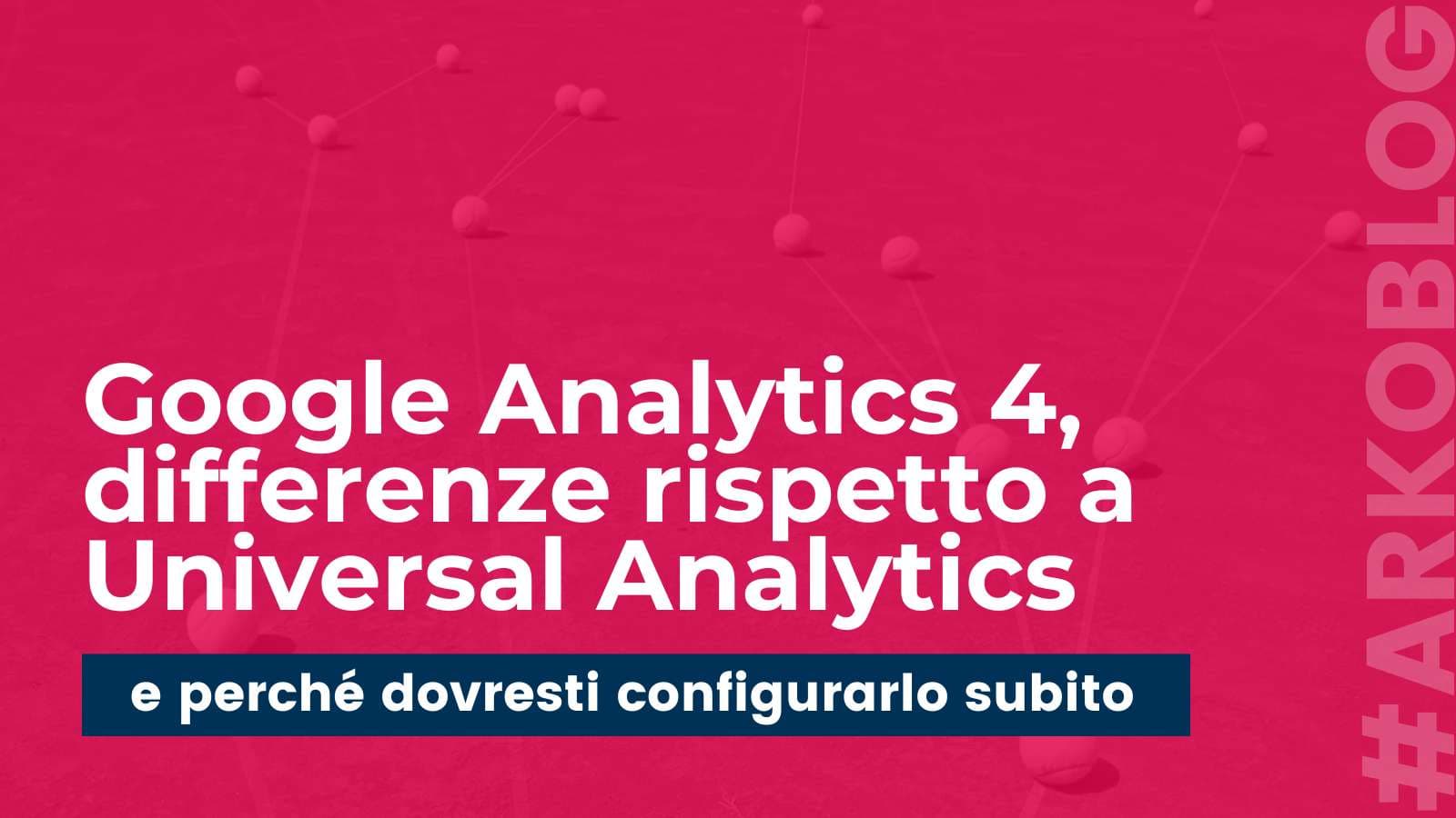 Cosa distingue la nuova proprietà Google Analytics 4 da Universal Analytics e perché dovresti configurarla subito